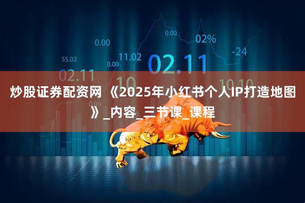 炒股证券配资网 《2025年小红书个人IP打造地图》_内容_三节课_课程