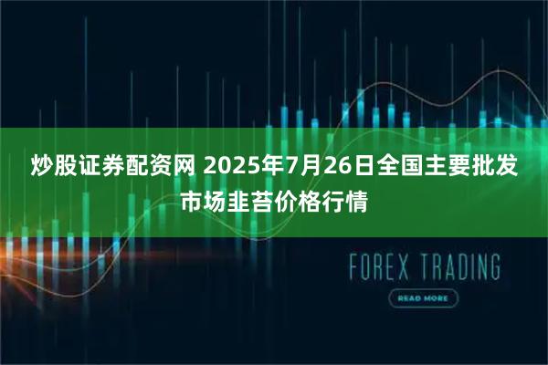 炒股证券配资网 2025年7月26日全国主要批发市场韭苔价格行情