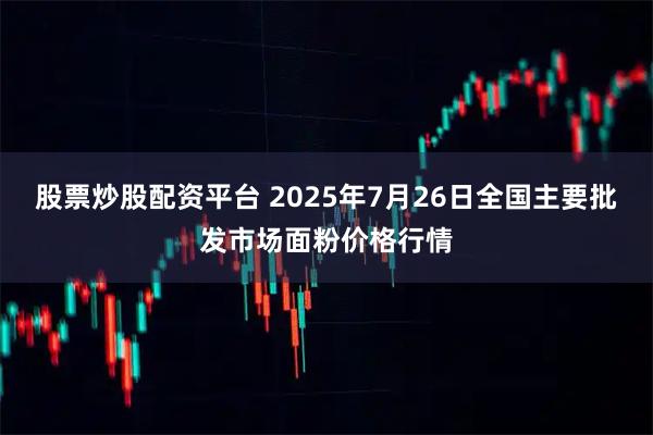 股票炒股配资平台 2025年7月26日全国主要批发市场面粉价格行情