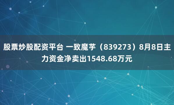 股票炒股配资平台 一致魔芋（839273）8月8日主力资金净卖出1548.68万元