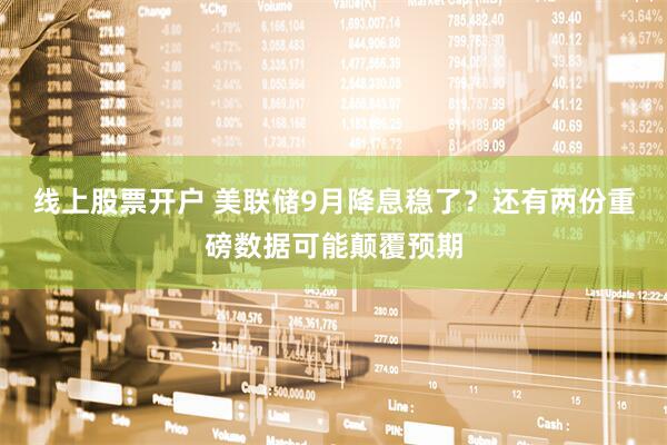 线上股票开户 美联储9月降息稳了？还有两份重磅数据可能颠覆预期