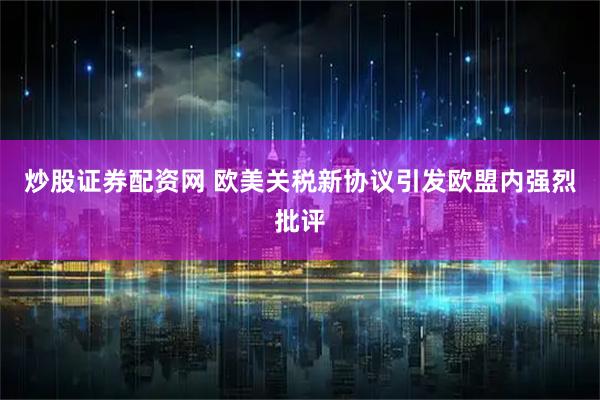 炒股证券配资网 欧美关税新协议引发欧盟内强烈批评
