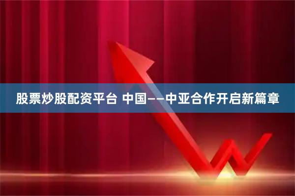 股票炒股配资平台 中国——中亚合作开启新篇章