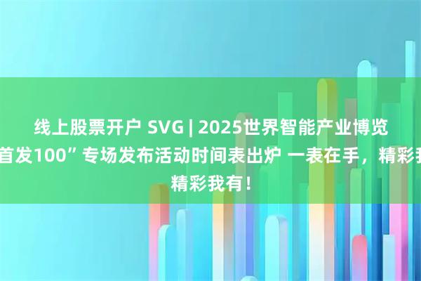 线上股票开户 SVG | 2025世界智能产业博览会“首发100”专场发布活动时间表出炉 一表在手，精彩我有！