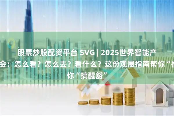 股票炒股配资平台 SVG | 2025世界智能产业博览会：怎么看？怎么去？看什么？这份观展指南帮你“搞醒豁”
