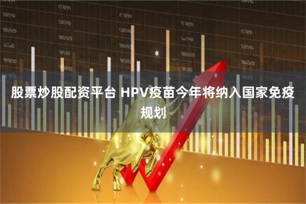 股票炒股配资平台 HPV疫苗今年将纳入国家免疫规划