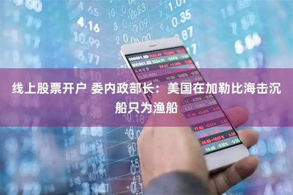 线上股票开户 委内政部长：美国在加勒比海击沉船只为渔船