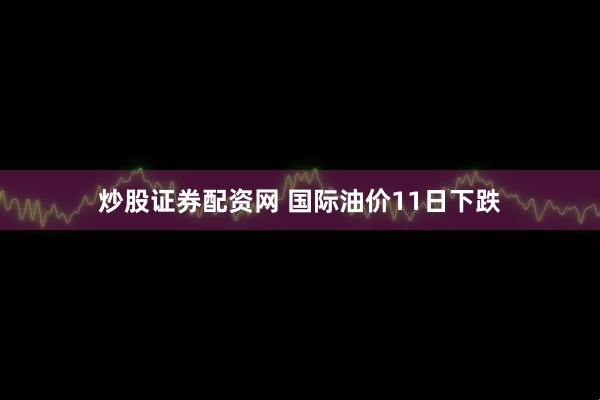 炒股证券配资网 国际油价11日下跌