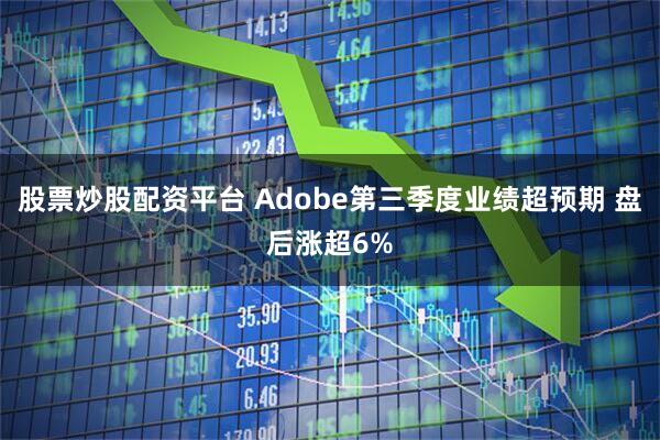 股票炒股配资平台 Adobe第三季度业绩超预期 盘后涨超6%