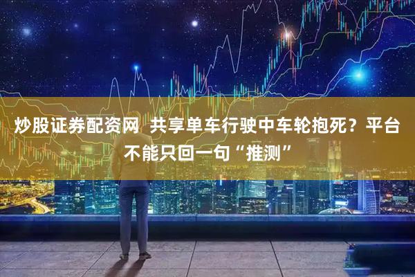 炒股证券配资网  共享单车行驶中车轮抱死？平台不能只回一句“推测”