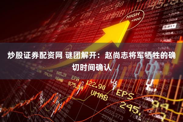 炒股证券配资网 谜团解开：赵尚志将军牺牲的确切时间确认