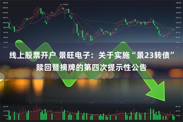 线上股票开户 景旺电子：关于实施“景23转债”赎回暨摘牌的第四次提示性公告