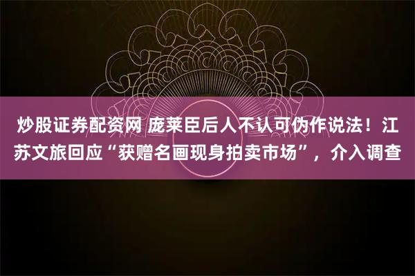 炒股证券配资网 庞莱臣后人不认可伪作说法！江苏文旅回应“获赠名画现身拍卖市场”，介入调查