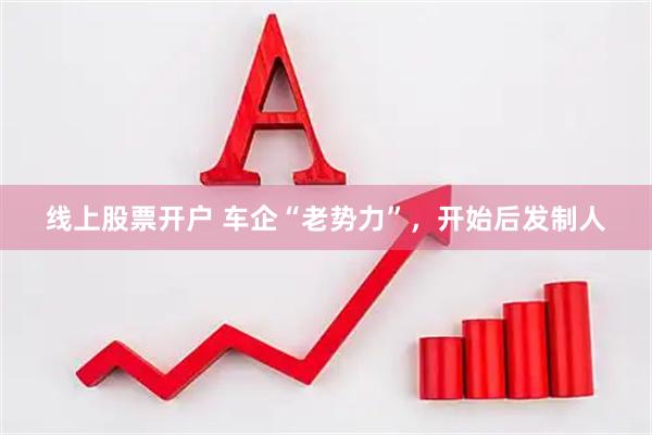 线上股票开户 车企“老势力”，开始后发制人
