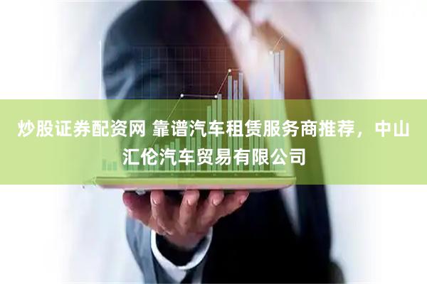 炒股证券配资网 靠谱汽车租赁服务商推荐，中山汇伦汽车贸易有限公司