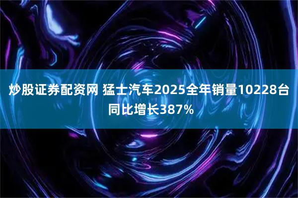炒股证券配资网 猛士汽车2025全年销量10228台 同比增长387%