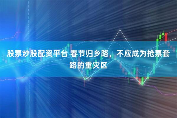股票炒股配资平台 春节归乡路，不应成为抢票套路的重灾区