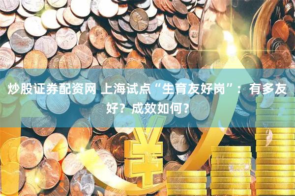 炒股证券配资网 上海试点“生育友好岗”：有多友好？成效如何？