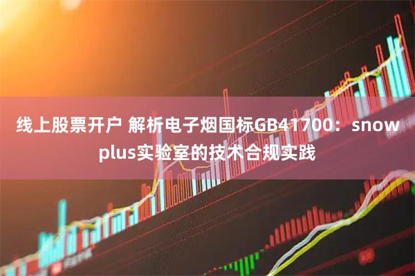 线上股票开户 解析电子烟国标GB41700：snowplus实验室的技术合规实践