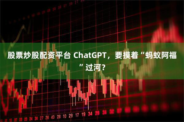 股票炒股配资平台 ChatGPT，要摸着“蚂蚁阿福”过河？
