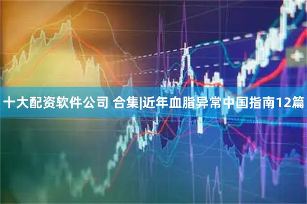 十大配资软件公司 合集|近年血脂异常中国指南12篇