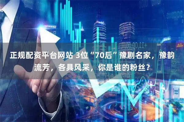 正规配资平台网站 3位“70后”豫剧名家，豫韵流芳，各具风采，你是谁的粉丝？