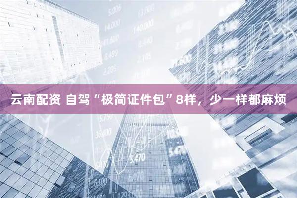 云南配资 自驾“极简证件包”8样，少一样都麻烦