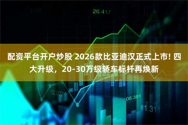 配资平台开户炒股 2026款比亚迪汉正式上市! 四大升级，20-30万级轿车标杆再焕新