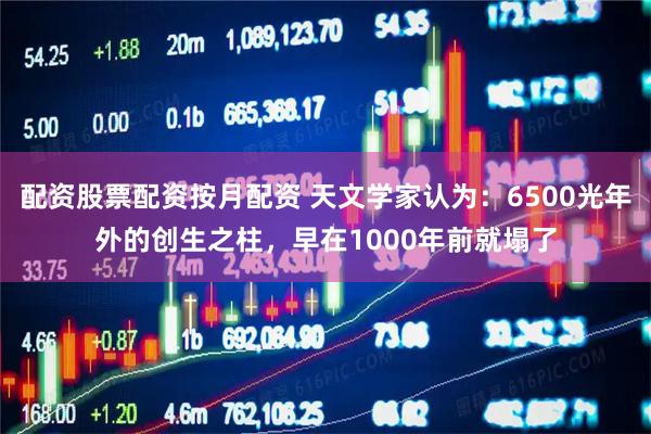 配资股票配资按月配资 天文学家认为：6500光年外的创生之柱，早在1000年前就塌了
