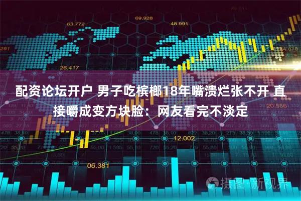 配资论坛开户 男子吃槟榔18年嘴溃烂张不开 直接嚼成变方块脸：网友看完不淡定